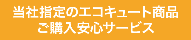 当社指定のエコキュート商品ご購入安心サービス