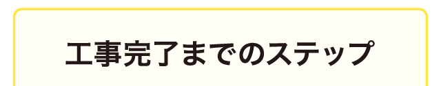 工事完了までのステップ