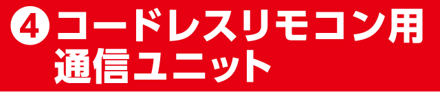 ④コードレスリモコン用通信ユニット