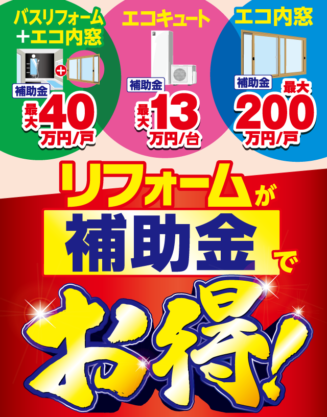 バスリフォーム＋エコ内窓 補助金最大40万円/戸 エコキュート 補助金最大13万円/台 エコ内窓 補助金最大200万円/戸 リフォームが補助金でお得！