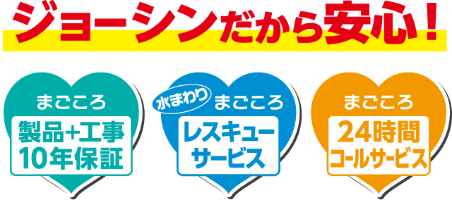 ジョーシンだから安心！ まごころ 製品＋工事10年保証 水まわり まごころ レスキューサービス まごころ 24時間コールサービス