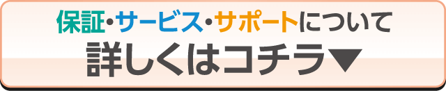 保証・サービス・サポートについて 詳しくはコチラ▼