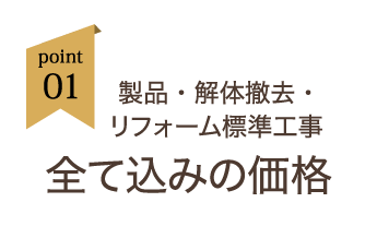 point01:製品・解体撤去・リフォーム標準工事全て込みの価格
